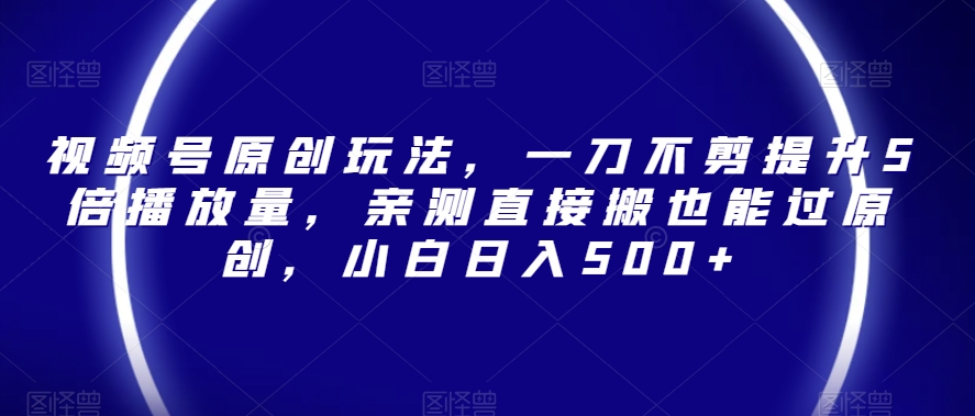 视频号原创玩法，一刀不剪提升5倍播放量，亲测直接搬也能过原创，小白日入500+【揭秘】-最全资源库
