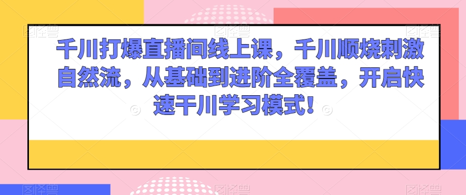 千川打爆直播间线上课，千川顺烧刺激自然流，从基础到进阶全覆盖，开启快速干川学习模式！-最全资源库