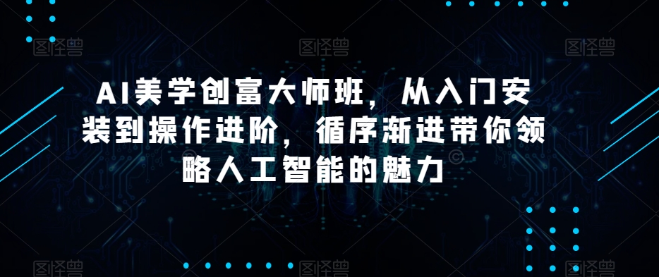 AI美学创富大师班，从入门安装到操作进阶，循序渐进带你领略人工智能的魅力-最全资源库