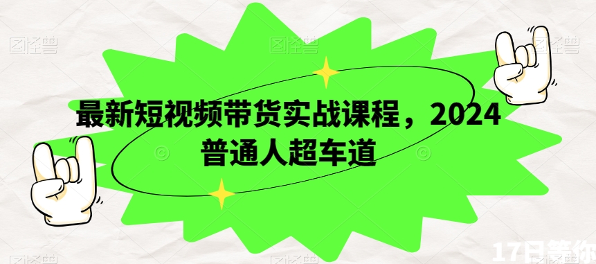 最新短视频带货实战课程，2024普通人超车道-最全资源库