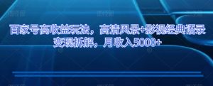 百家号高收益玩法,高清风景+影视经典语录变现拆解,月收入5000+【揭秘】-最全资源库