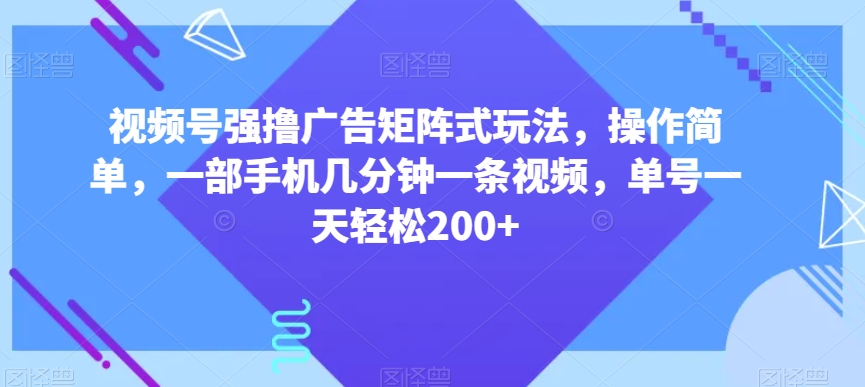 视频号强撸广告矩阵式玩法，操作简单，一部手机几分钟一条视频，单号一天轻松200+【揭秘】-最全资源库