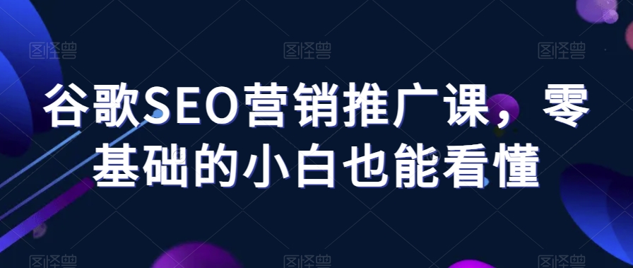 谷歌SEO营销推广课，零基础的小白也能看懂-最全资源库