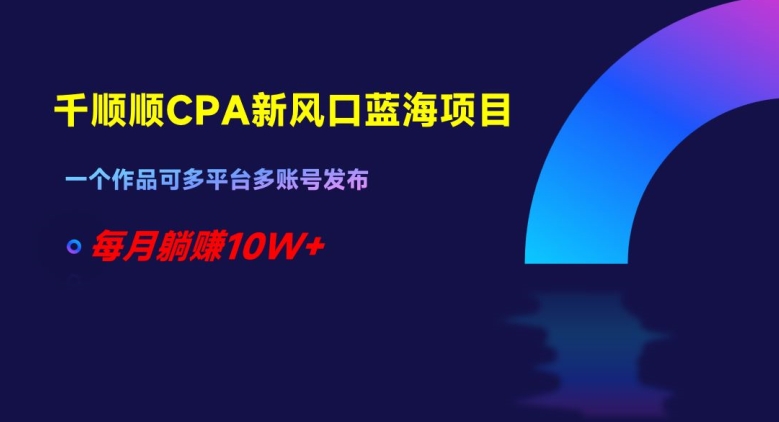 千顺顺CPA新风口蓝海项目,一个作品可多平台多账号发布,每月躺赚10W+【揭秘】-最全资源库