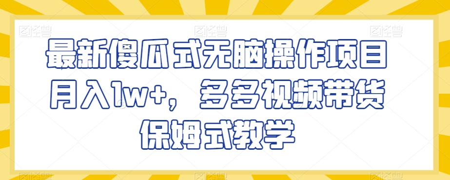 最新傻瓜式无脑操作项目月入1w+，多多视频带货保姆式教学【揭秘】-最全资源库