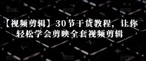 【视频剪辑】30节干货教程,让你轻松学会剪映全套视频剪辑-最全资源库