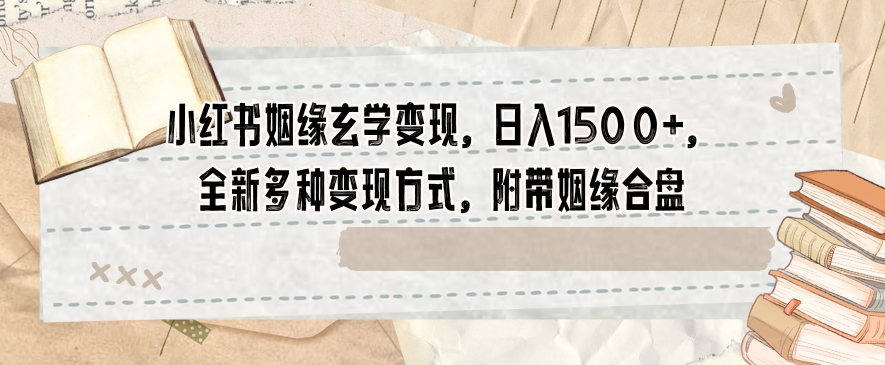小红书姻缘玄学变现，日入1500+，全新多种变现方式，附带姻缘合盘【揭秘】-最全资源库