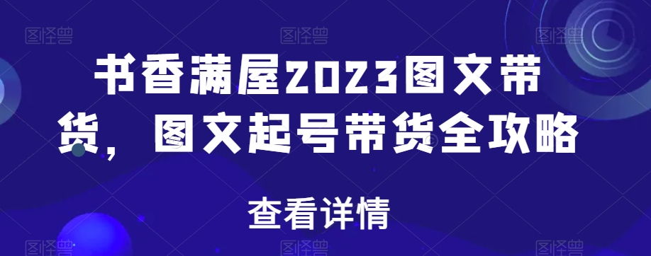 书香满屋2023图文带货,图文起号带货全攻略-最全资源库
