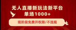 无人直播新平台新玩法，现阶段免费开授权，不违规，单场收入1000+【揭秘】-最全资源库