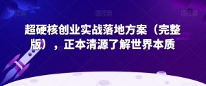 超硬核创业实战落地方案(完整版),正本清源了解世界本质-最全资源库