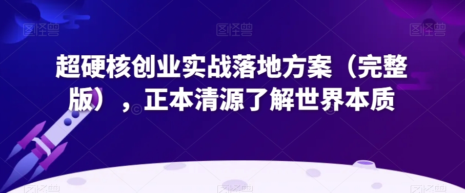 超硬核创业实战落地方案(完整版),正本清源了解世界本质-最全资源库