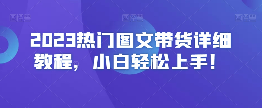 2023热门图文带货详细教程，小白轻松上手！-最全资源库