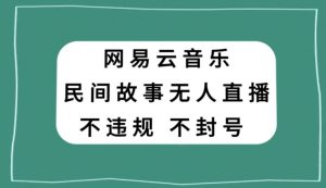 网易云民间故事无人直播，零投入低风险、人人可做【揭秘】-最全资源库