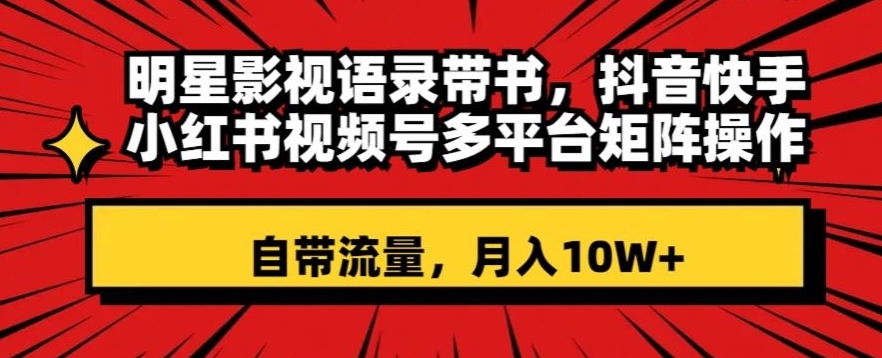 明星影视语录带书,抖音快手小红书视频号多平台矩阵操作,自带流量,月入10W+【揭秘】-最全资源库