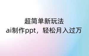 超简单新玩法，靠ai制作PPT，几分钟一个作品，小白也可以操作，月入过万【揭秘】-最全资源库