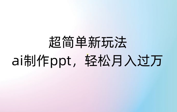 超简单新玩法，靠ai制作PPT，几分钟一个作品，小白也可以操作，月入过万【揭秘】-最全资源库