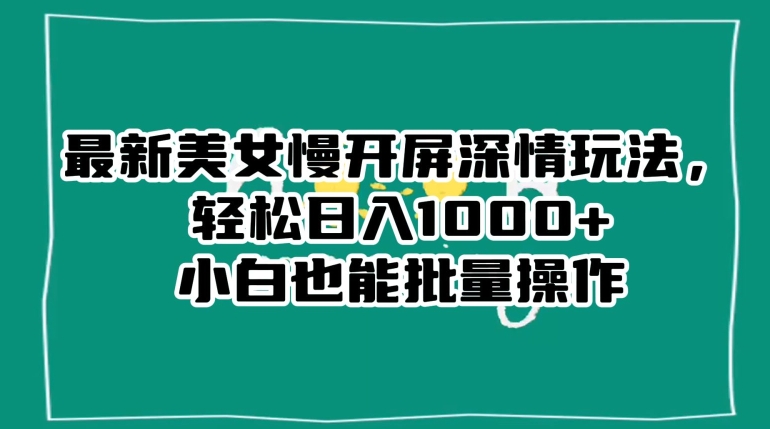 最新美女慢开屏深情玩法,轻松日入1000+小白也能批量操作-最全资源库