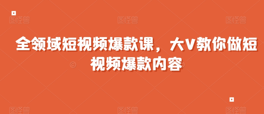 全领域短视频爆款课,全网两千万粉丝大V教你做短视频爆款内容-最全资源库