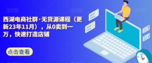 西湖电商社群·无货源课程(更新23年11月),从0卖到一万,快速打造店铺-最全资源库