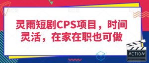 灵雨短剧CPS项目，时间灵活，在家在职也可做-最全资源库