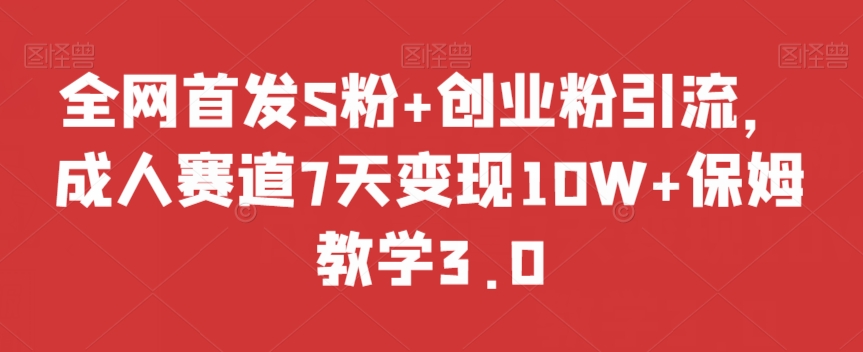 全网首发S粉+创业粉引流，成人赛道7天变现10W+保姆教学3.0【揭秘】-最全资源库