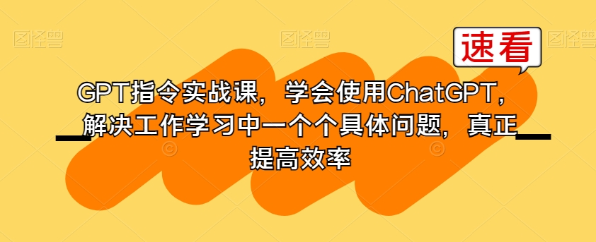 GPT指令实战课，学会使用ChatGPT，解决工作学习中一个个具体问题，真正提高效率-最全资源库