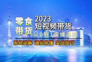 2023短视频带货-零食赛道，从0-1实操课程，系统讲解实战技巧-最全资源库