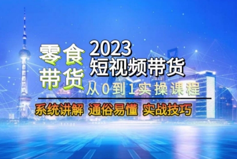 2023短视频带货-零食赛道，从0-1实操课程，系统讲解实战技巧-最全资源库