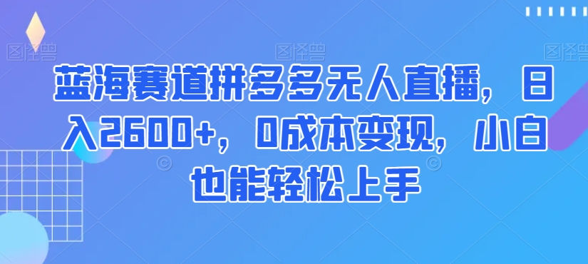 蓝海赛道拼多多无人直播，日入2600+，0成本变现，小白也能轻松上手【揭秘】-最全资源库