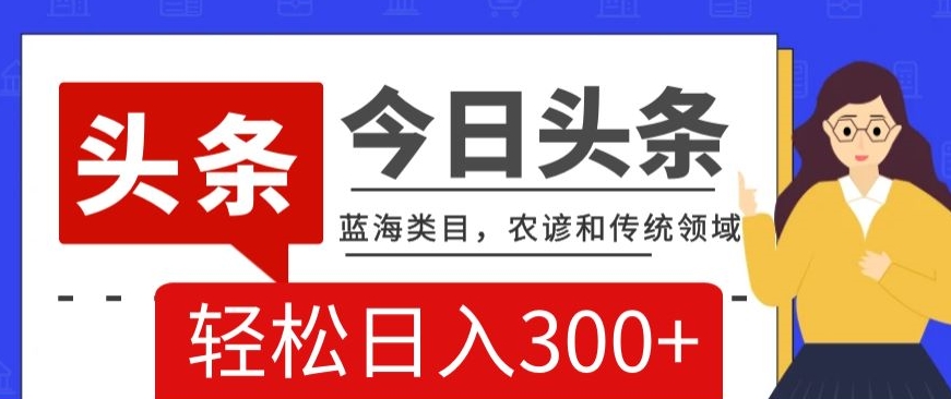 AI头条传统和农谚领域,蓝海类目,搬运+AI优化,轻松日入300+【揭秘】-最全资源库