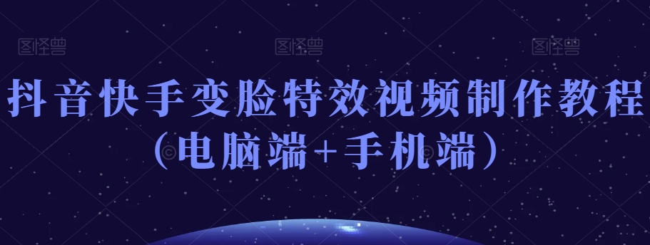 抖音快手变脸特效视频制作教程(电脑端+手机端)-最全资源库