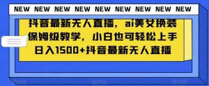 抖音最新无人直播，ai美女换装保姆级教学，小白也可轻松上手日入1500+【揭秘】-最全资源库