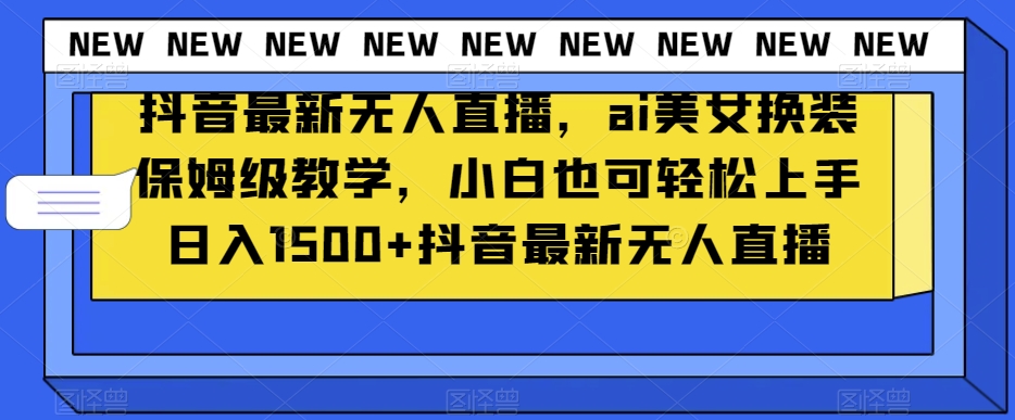 抖音最新无人直播，ai美女换装保姆级教学，小白也可轻松上手日入1500+【揭秘】-最全资源库
