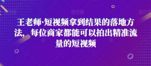 王老师·短视频拿到结果的落地方法,每位商家都能可以拍出精准流量的短视频-最全资源库