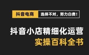 抖音小店精细化运营百科全书，保姆级运营实操讲解-最全资源库