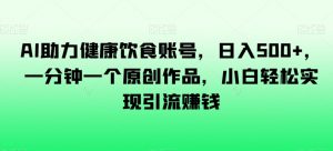 AI助力健康饮食账号，日入500+，一分钟一个原创作品，小白轻松实现引流赚钱【揭秘】-最全资源库