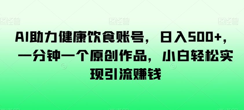 AI助力健康饮食账号，日入500+，一分钟一个原创作品，小白轻松实现引流赚钱【揭秘】-最全资源库