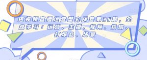 短视频直播运营型实战营第35期,全盘学习:运营、主播、视频、投放、打爆品、场景-最全资源库