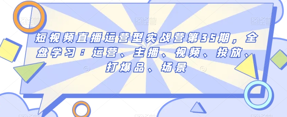 短视频直播运营型实战营第35期,全盘学习:运营、主播、视频、投放、打爆品、场景-最全资源库