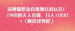 汤姆猫整蛊直播撸音浪玩法!24小时无人直播,日入1000+(附搭建教程)【揭秘】-最全资源库