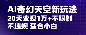 AI奇幻天空，20天变现五位数玩法，不限制不违规不封号玩法，适合小白操作【揭秘】-最全资源库