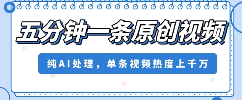五分钟一条原创视频，纯AI处理，单条视频热度上千万【揭秘】-最全资源库