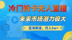 冷门拆卡无人直播，未来市场潜力极大，蓝海赛道，月入3w+【揭秘】-最全资源库