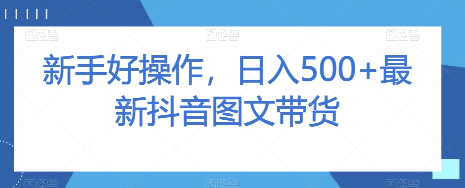 新手好操作，日入500+最新抖音图文带货【揭秘】-最全资源库