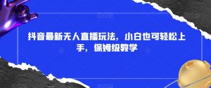 抖音最新无人直播玩法，小白也可轻松上手，保姆级教学，附所有素材+插件【揭秘】-最全资源库