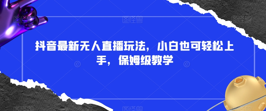 抖音最新无人直播玩法，小白也可轻松上手，保姆级教学，附所有素材+插件【揭秘】-最全资源库