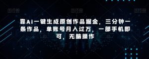 靠Ai一键生成原创作品掘金，三分钟一条作品，单账号月入过万，一部手机即可，无脑操作【揭秘】-最全资源库