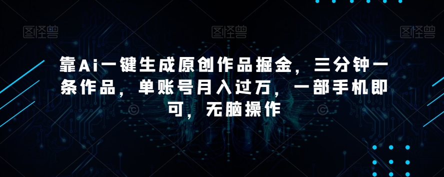 靠Ai一键生成原创作品掘金，三分钟一条作品，单账号月入过万，一部手机即可，无脑操作【揭秘】-最全资源库