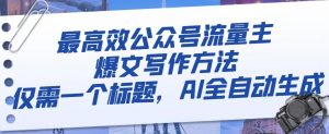 最高效公众号流量主爆文写作方法，仅需一个标题，AI全自动生成【揭秘】-最全资源库