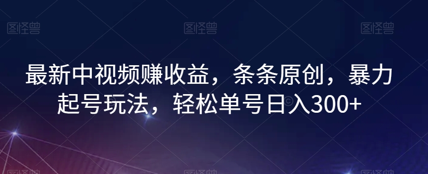 最新中视频赚收益，条条原创，暴力起号玩法，轻松单号日入300+【揭秘】-最全资源库